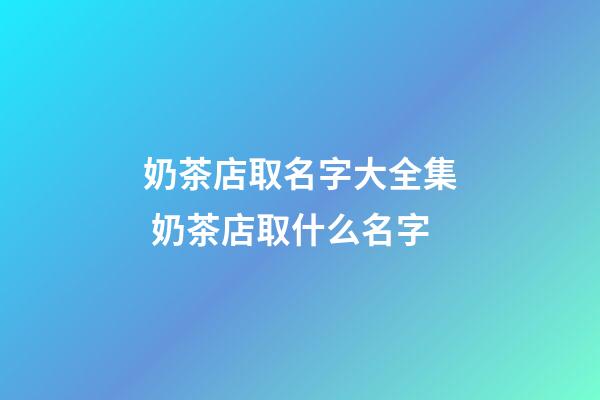 奶茶店取名字大全集 奶茶店取什么名字